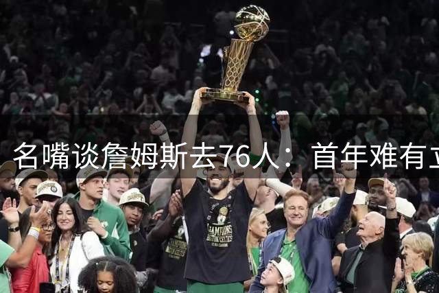 名嘴谈詹姆斯去76人：首年难有立竿见影效果 无法立马强过雷马尼
