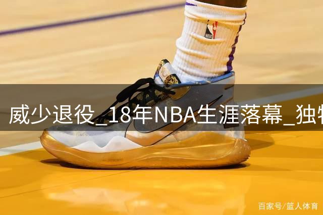 威少退役 18年NBA生涯落幕 独特风采永载史册