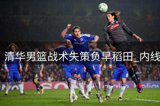 清华男篮战术失策负早稻田 内线强攻遭针对性限制