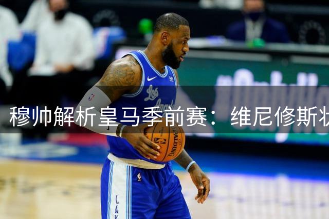 穆帅解析皇马季前赛：维尼修斯状态回暖在即 B席多面手角色凸显