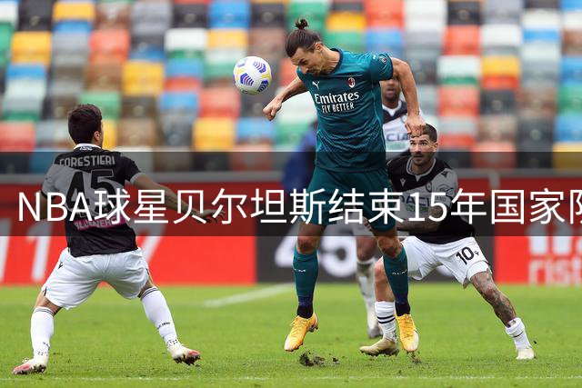 NBA球星贝尔坦斯结束15年国家队征程 未来将专注俱乐部生涯